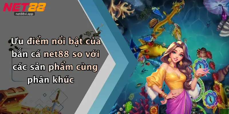 Ưu điểm nổi bật của bắn cá net88 so với các sản phẩm cùng phân khúc